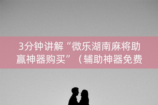 3分钟讲解“微乐湖南麻将助赢神器购买”（辅助神器免费)
