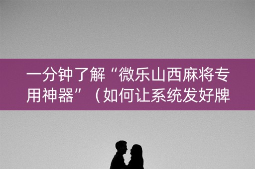 一分钟了解“微乐山西麻将专用神器”（如何让系统发好牌)