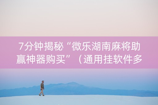 7分钟揭秘“微乐湖南麻将助赢神器购买”（通用挂软件多少钱)