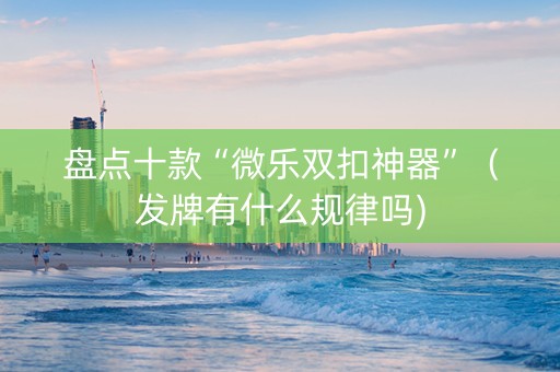 盘点十款“微乐双扣神器”（发牌有什么规律吗)