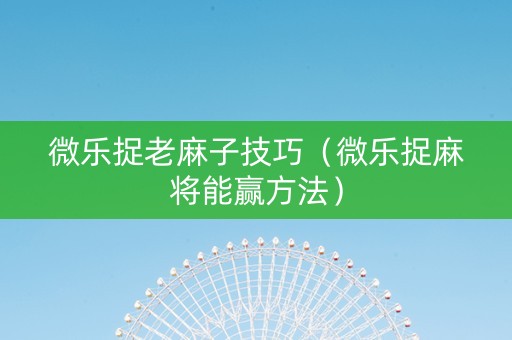 微乐捉老麻子技巧（微乐捉麻将能赢方法）