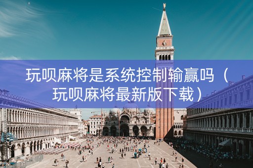 玩呗麻将是系统控制输赢吗（玩呗麻将最新版下载）