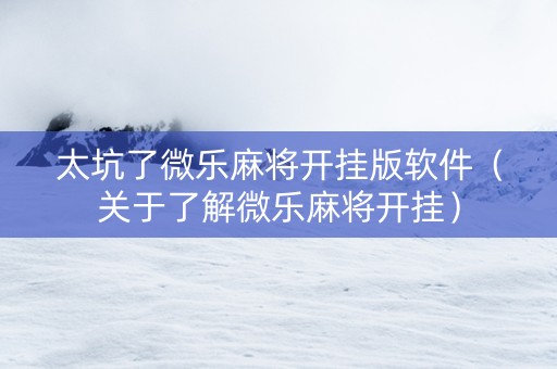 太坑了微乐麻将开挂版软件（关于了解微乐麻将开挂）