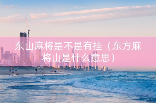 东山麻将是不是有挂（东方麻将山是什么意思）