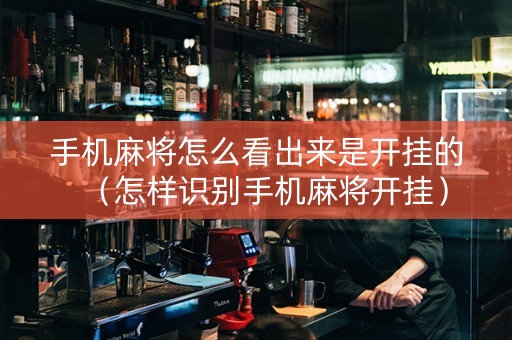 手机麻将怎么看出来是开挂的（怎样识别手机麻将开挂）