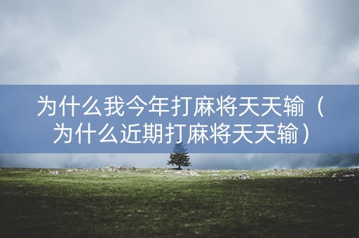 为什么我今年打麻将天天输（为什么近期打麻将天天输）