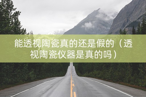 能透视陶瓷真的还是假的（透视陶瓷仪器是真的吗）