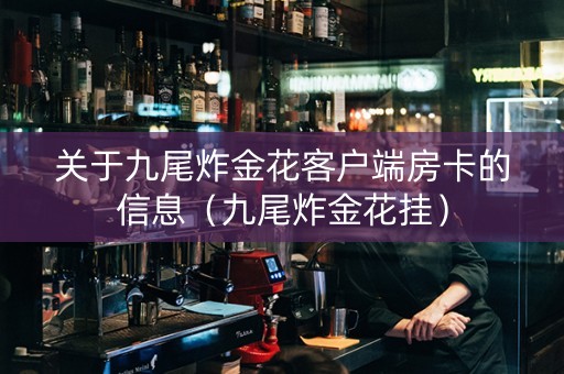 关于九尾炸金花客户端房卡的信息（九尾炸金花挂）