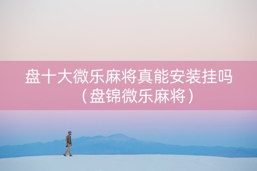 盘十大微乐麻将真能安装挂吗（盘锦微乐麻将）