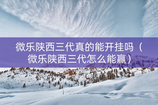 微乐陕西三代真的能开挂吗（微乐陕西三代怎么能赢）