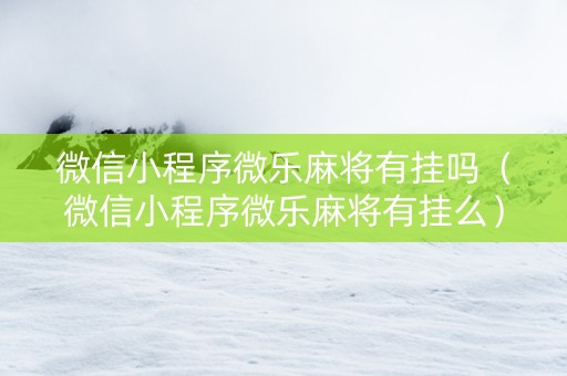 微信小程序微乐麻将有挂吗（微信小程序微乐麻将有挂么）