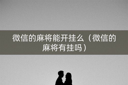 微信的麻将能开挂么（微信的麻将有挂吗）