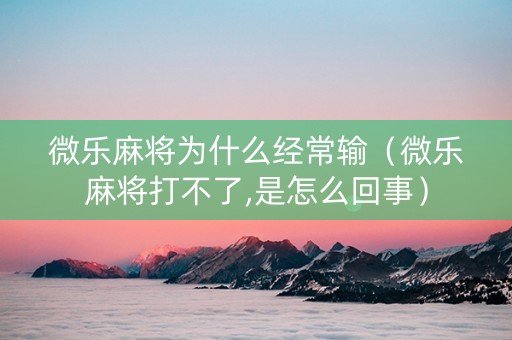 微乐麻将为什么经常输（微乐麻将打不了,是怎么回事）