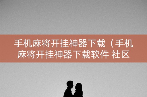 手机麻将开挂神器下载（手机麻将开挂神器下载软件 社区论坛）