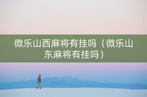 微乐山西麻将有挂吗（微乐山东麻将有挂吗）