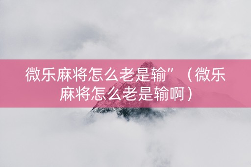 微乐麻将怎么老是输”（微乐麻将怎么老是输啊）