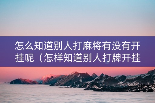 怎么知道别人打麻将有没有开挂呢（怎样知道别人打牌开挂）