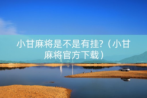 小甘麻将是不是有挂?（小甘麻将官方下载）