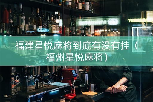 福建星悦麻将到底有没有挂（福州星悦麻将）