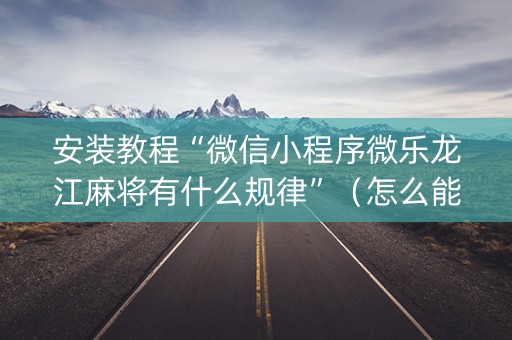 安装教程“微信小程序微乐龙江麻将有什么规律”（怎么能得到好牌)