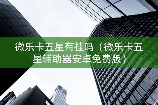 微乐卡五星有挂吗（微乐卡五星辅助器安卓免费版）