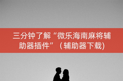 三分钟了解“微乐海南麻将辅助器插件”（辅助器下载)