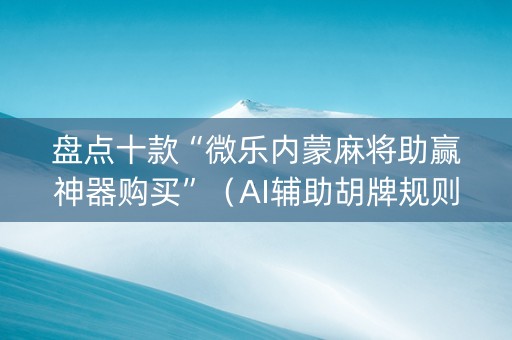 盘点十款“微乐内蒙麻将助赢神器购买”（AI辅助胡牌规则)