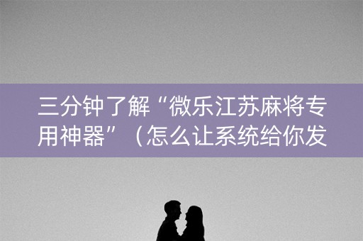 三分钟了解“微乐江苏麻将专用神器”（怎么让系统给你发好牌)
