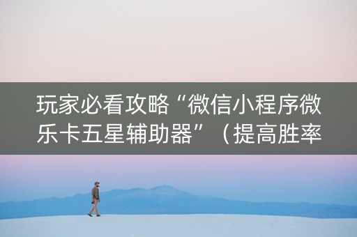 玩家必看攻略“微信小程序微乐卡五星辅助器”（提高胜率软件)