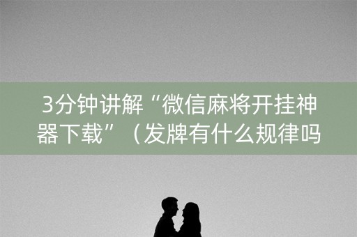 3分钟讲解“微信麻将开挂神器下载”（发牌有什么规律吗)