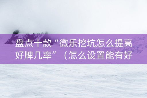 盘点十款“微乐挖坑怎么提高好牌几率”（怎么设置能有好牌)