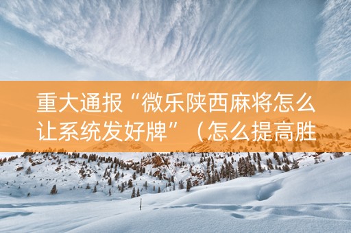 重大通报“微乐陕西麻将怎么让系统发好牌”（怎么提高胜率)