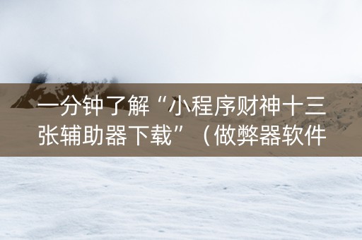 一分钟了解“小程序财神十三张辅助器下载”（做弊器软件下载)