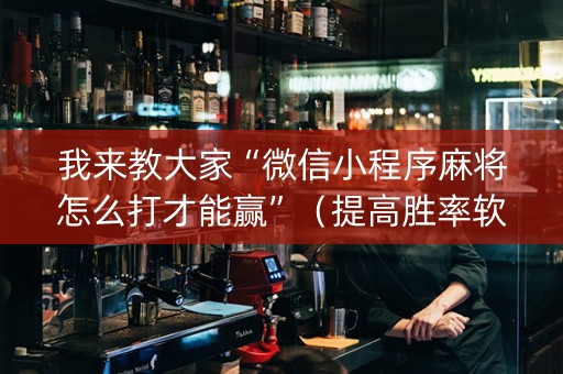 我来教大家“微信小程序麻将怎么打才能赢”（提高胜率软件)
