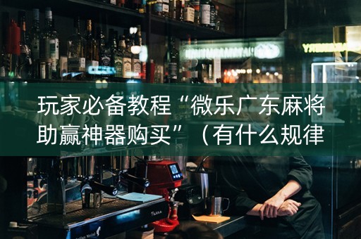 玩家必备教程“微乐广东麻将助赢神器购买”（有什么规律)