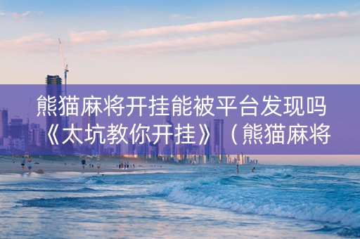 熊猫麻将开挂能被平台发现吗《太坑教你开挂》（熊猫麻将开挂教学）