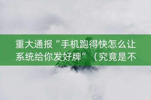 重大通报“手机跑得快怎么让系统给你发好牌”（究竟是不是有挂)