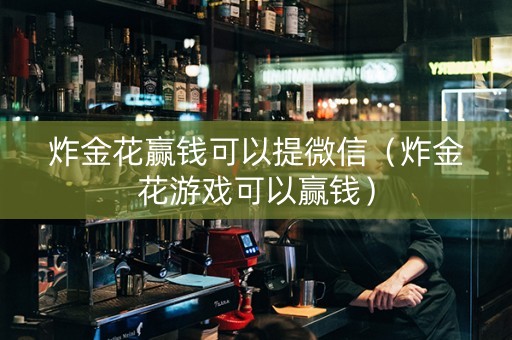 炸金花赢钱可以提微信（炸金花游戏可以赢钱）