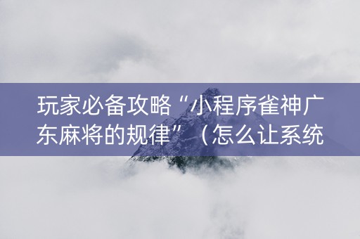 玩家必备攻略“小程序雀神广东麻将的规律”（怎么让系统给你发好牌)