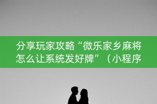 分享玩家攻略“微乐家乡麻将怎么让系统发好牌”（小程序怎么才会赢)
