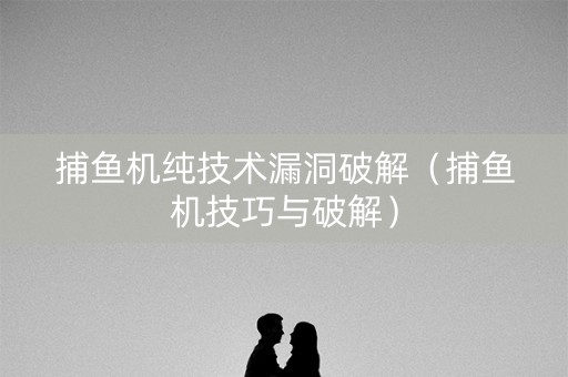 捕鱼机纯技术漏洞破解（捕鱼机技巧与破解）