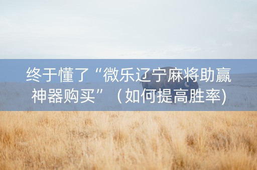 终于懂了“微乐辽宁麻将助赢神器购买”（如何提高胜率)