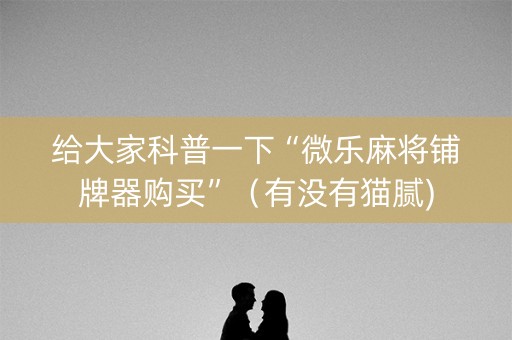 给大家科普一下“微乐麻将铺牌器购买”（有没有猫腻)