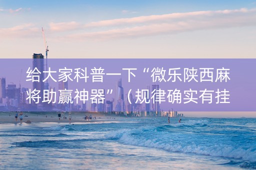 给大家科普一下“微乐陕西麻将助赢神器”（规律确实有挂)