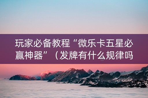 玩家必备教程“微乐卡五星必赢神器”（发牌有什么规律吗)