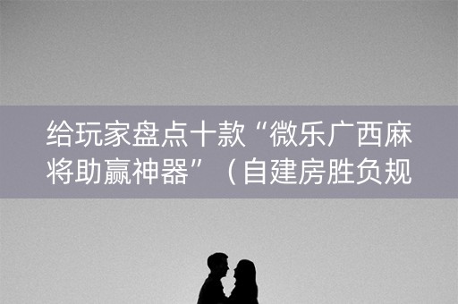 给玩家盘点十款“微乐广西麻将助赢神器”（自建房胜负规律)