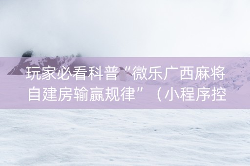玩家必看科普“微乐广西麻将自建房输赢规律”（小程序控牌器)