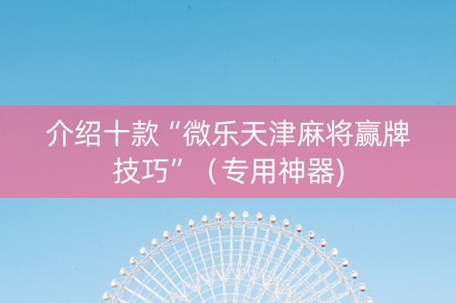介绍十款“微乐天津麻将赢牌技巧”（专用神器)