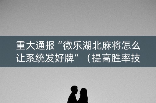 重大通报“微乐湖北麻将怎么让系统发好牌”（提高胜率技巧)