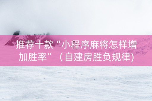 推荐十款“小程序麻将怎样增加胜率”（自建房胜负规律)